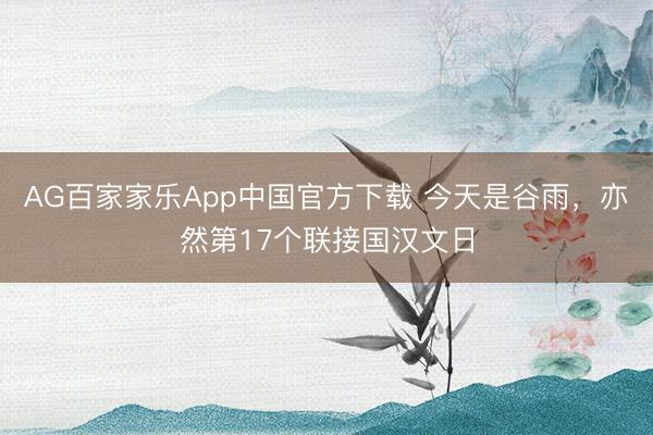 AG百家家乐App中国官方下载 今天是谷雨，亦然第17个联接国汉文日