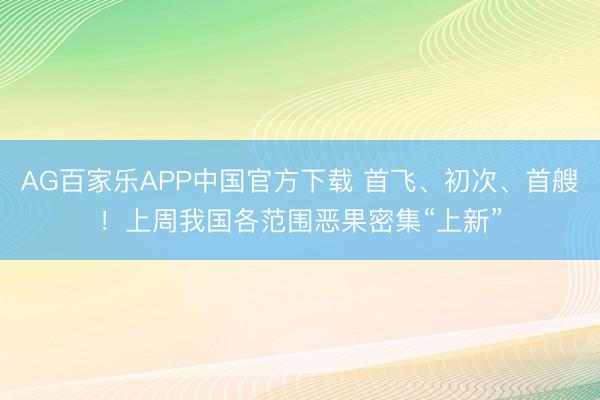 AG百家乐APP中国官方下载 首飞、初次、首艘！上周我国各范围恶果密集“上新”