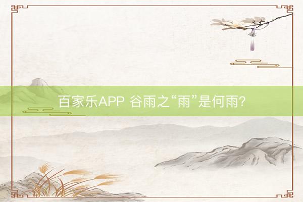 百家乐APP 谷雨之“雨”是何雨？
