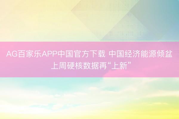 AG百家乐APP中国官方下载 中国经济能源倾盆 上周硬核数据再“上新”