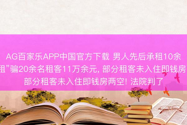 AG百家乐APP中国官方下载 男人先后承租10余套房， “高收低租”骗20余名租客11万余元， 部分租客未入住即钱房两空! 法院判了