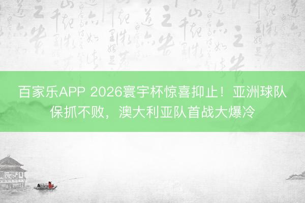 百家乐APP 2026寰宇杯惊喜抑止！亚洲球队保抓不败，澳大利亚队首战大爆冷