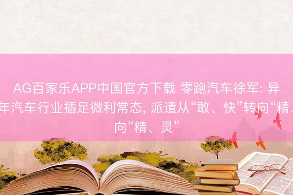 AG百家乐APP中国官方下载 零跑汽车徐军: 异日十年汽车行业插足微利常态， 派遣从“敢、快”转向“精、灵”