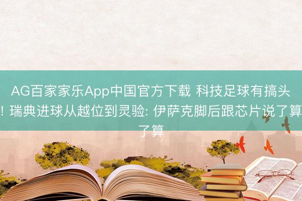 AG百家家乐App中国官方下载 科技足球有搞头! 瑞典进球从越位到灵验: 伊萨克脚后跟芯片说了算