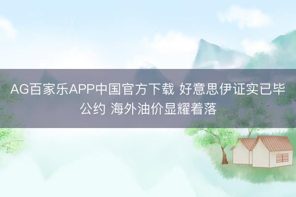 AG百家乐APP中国官方下载 好意思伊证实已毕公约 海外油价显耀着落