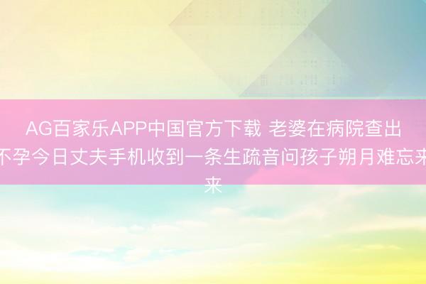 AG百家乐APP中国官方下载 老婆在病院查出不孕今日丈夫手机收到一条生疏音问孩子朔月难忘来