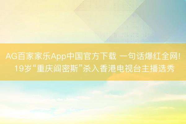 AG百家家乐App中国官方下载 一句话爆红全网! 19岁“重庆阎密斯”杀入香港电视台主播选秀