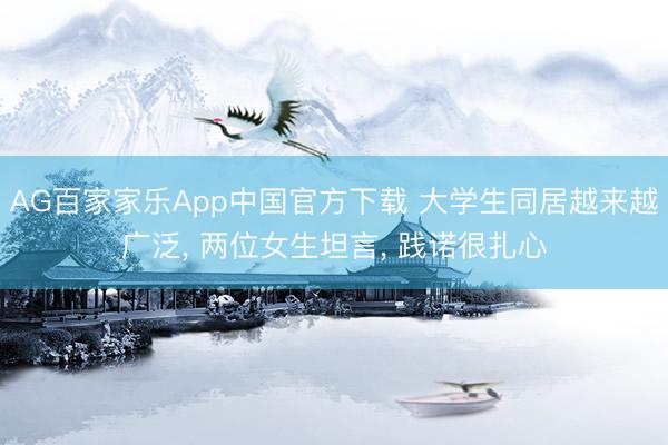 AG百家家乐App中国官方下载 大学生同居越来越广泛， 两位女生坦言， 践诺很扎心