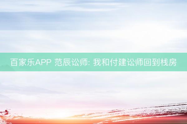 百家乐APP 范辰讼师: 我和付建讼师回到栈房