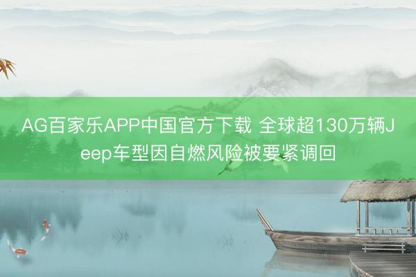 AG百家乐APP中国官方下载 全球超130万辆Jeep车型因自燃风险被要紧调回