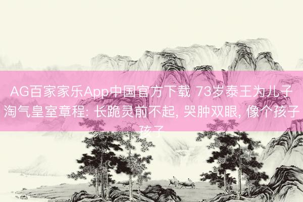 AG百家家乐App中国官方下载 73岁泰王为儿子淘气皇室章程: 长跪灵前不起， 哭肿双眼， 像个孩子