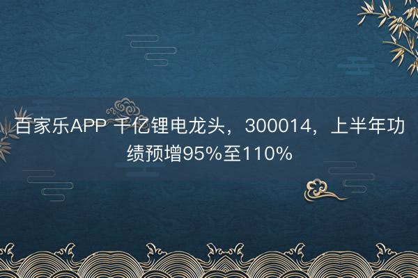 百家乐APP 千亿锂电龙头，300014，上半年功绩预增95%至110%