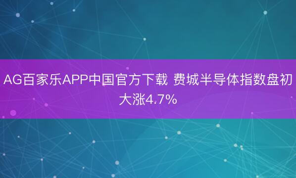 AG百家乐APP中国官方下载 费城半导体指数盘初大涨4.7%