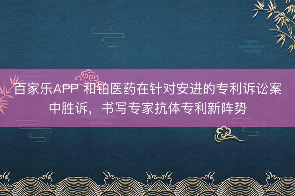 百家乐APP 和铂医药在针对安进的专利诉讼案中胜诉，书写专家抗体专利新阵势