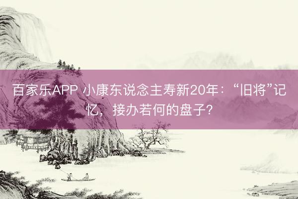 百家乐APP 小康东说念主寿新20年:“旧将”记忆,接办若何的盘子?