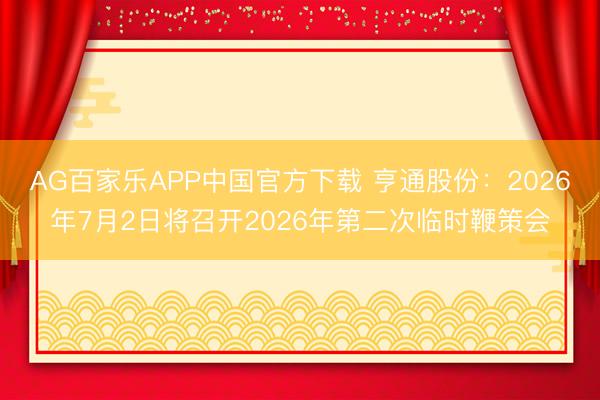 AG百家乐APP中国官方下载 亨通股份：2026年7月2日将召开2026年第二次临时鞭策会