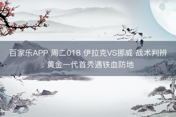 百家乐APP 周二018 伊拉克VS挪威 战术判辨: 黄金一代首秀遇铁血防地
