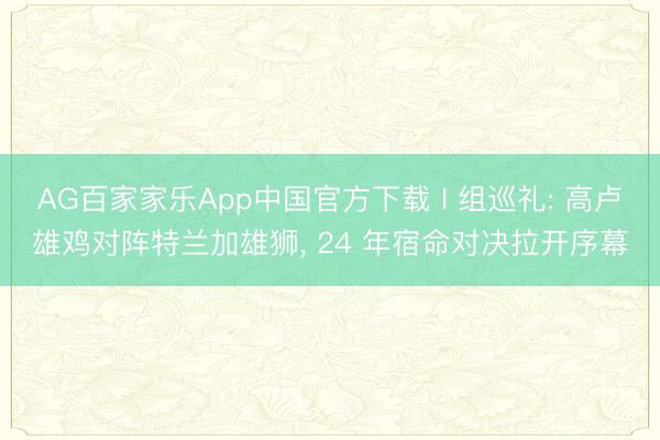 AG百家家乐App中国官方下载 I 组巡礼: 高卢雄鸡对阵特兰加雄狮， 24 年宿命对决拉开序幕
