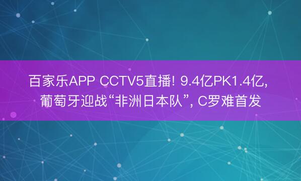 百家乐APP CCTV5直播! 9.4亿PK1.4亿， 葡萄牙迎战“非洲日本队”， C罗难首发