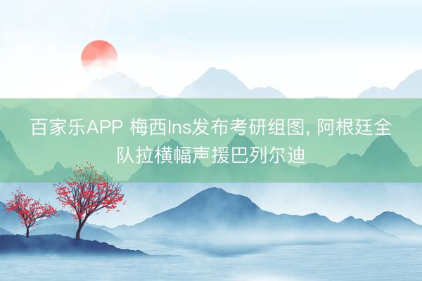 百家乐APP 梅西Ins发布考研组图， 阿根廷全队拉横幅声援巴列尔迪