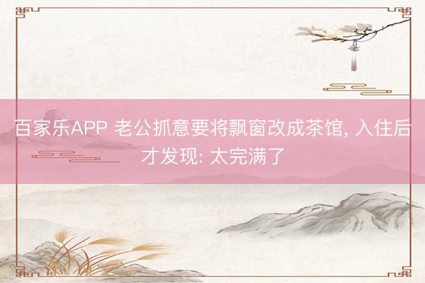 百家乐APP 老公抓意要将飘窗改成茶馆，<a href=