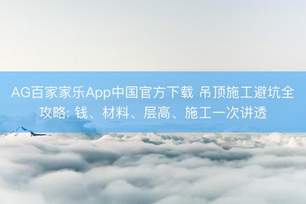 AG百家家乐App中国官方下载 吊顶施工避坑全攻略: 钱、材料、层高、施工一次讲透