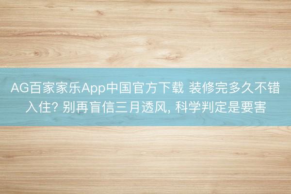 AG百家家乐App中国官方下载 装修完多久不错入住? 别再盲信三月透风, 科学判定是要害