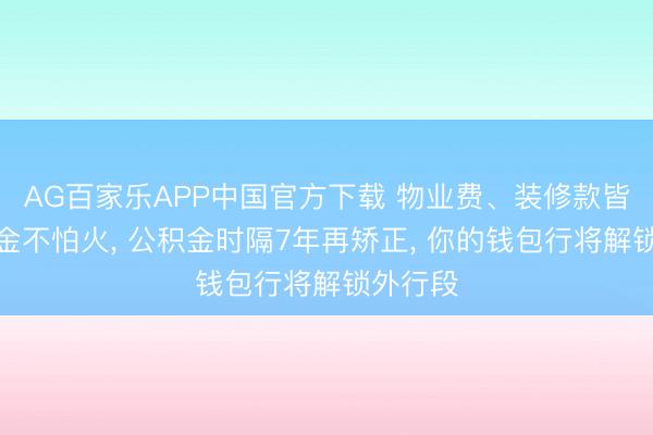 AG百家乐APP中国官方下载 物业费、装修款皆能提真金不怕火， 公积金时隔7年再矫正， 你的钱包行将解锁外行段
