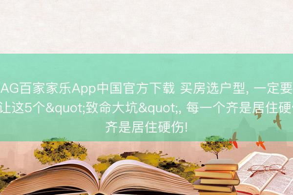 AG百家家乐App中国官方下载 买房选户型， 一定要避让这5个"致命大坑"， 每一个齐是居住硬伤!