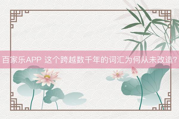 百家乐APP 这个跨越数千年的词汇为何从未改造？