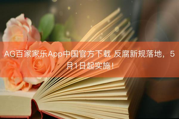 AG百家家乐App中国官方下载 反腐新规落地，5月1日起实施！