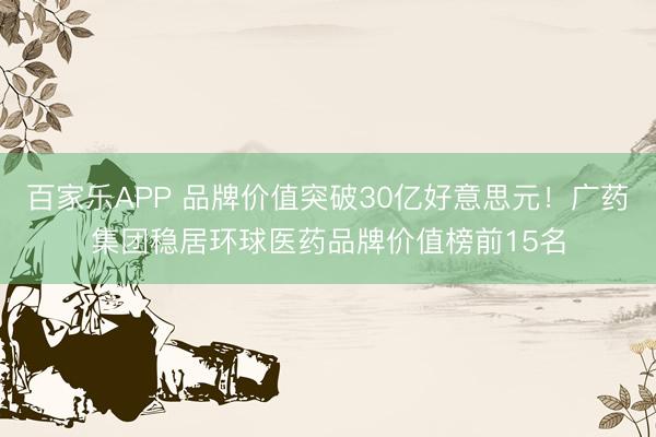 百家乐APP 品牌价值突破30亿好意思元！广药集团稳居环球医药品牌价值榜前15名