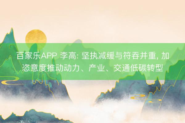 百家乐APP 李高: 坚执减缓与符吞并重， 加恣意度推动动力、产业、交通低碳转型