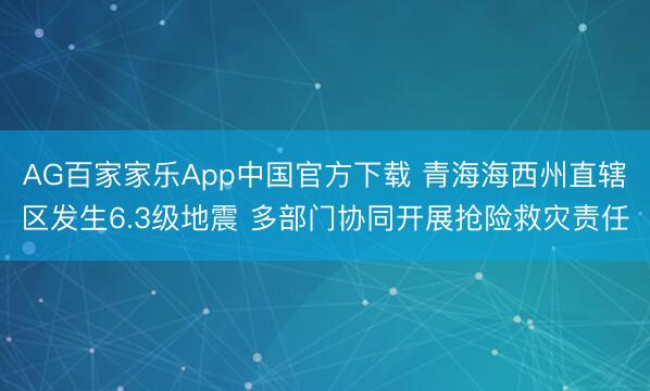 AG百家家乐App中国官方下载 青海海西州直辖区发生6.3级地震 多部门协同开展抢险救灾责任