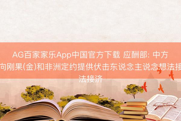 AG百家家乐App中国官方下载 应酬部: 中方已向刚果(金)和非洲定约提供伏击东说念主说念想法接济