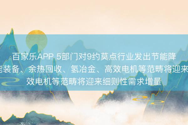 百家乐APP 5部门对9约莫点行业发出节能降碳“攻坚令” 节能装备、余热回收、氢冶金、高效电机等范畴将迎来细则性需求增量