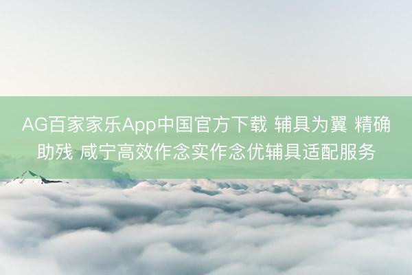 AG百家家乐App中国官方下载 辅具为翼 精确助残 咸宁高效作念实作念优辅具适配服务