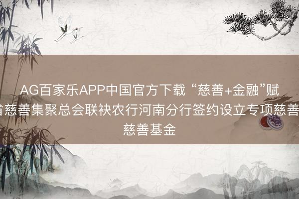 AG百家乐APP中国官方下载 “慈善+金融”赋能 省慈善集聚总会联袂农行河南分行签约设立专项慈善基金