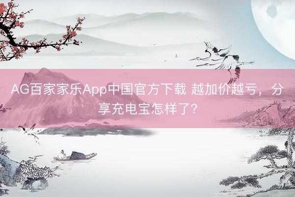 AG百家家乐App中国官方下载 越加价越亏，分享充电宝怎样了？