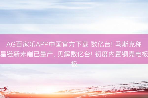 AG百家乐APP中国官方下载 数亿台! 马斯克称星链新末端已量产, 见解数亿台! 初度内置钢壳电板