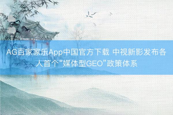 AG百家家乐App中国官方下载 中视新影发布各人首个“媒体型GEO”政策体系