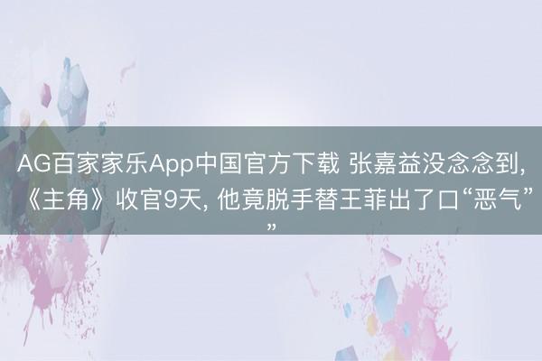 AG百家家乐App中国官方下载 张嘉益没念念到， 《主角》收官9天， 他竟脱手替王菲出了口“恶气”