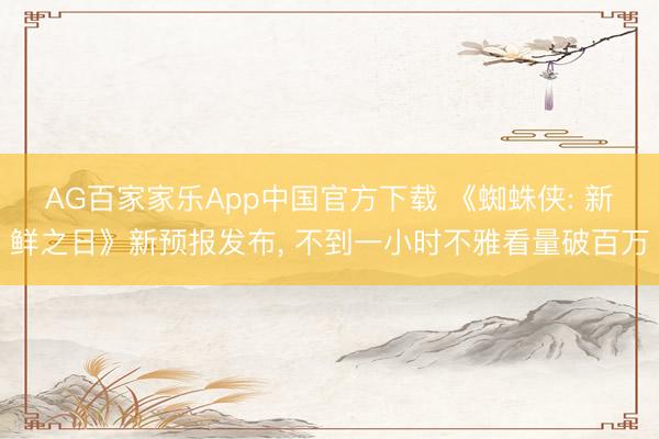 AG百家家乐App中国官方下载 《蜘蛛侠: 新鲜之日》新预报发布， 不到一小时不雅看量破百万
