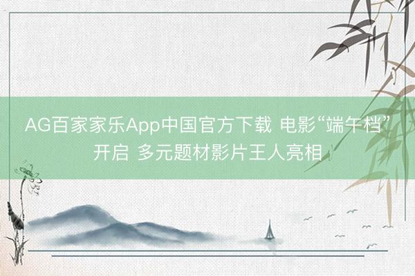 AG百家家乐App中国官方下载 电影“端午档”开启 多元题材影片王人亮相
