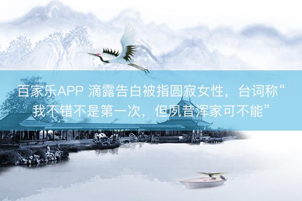 百家乐APP 滴露告白被指圆寂女性，台词称“我不错不是第一次，但夙昔浑家可不能”
