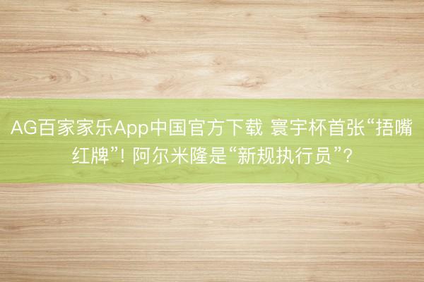 AG百家家乐App中国官方下载 寰宇杯首张“捂嘴红牌”! 阿尔米隆是“新规执行员”?