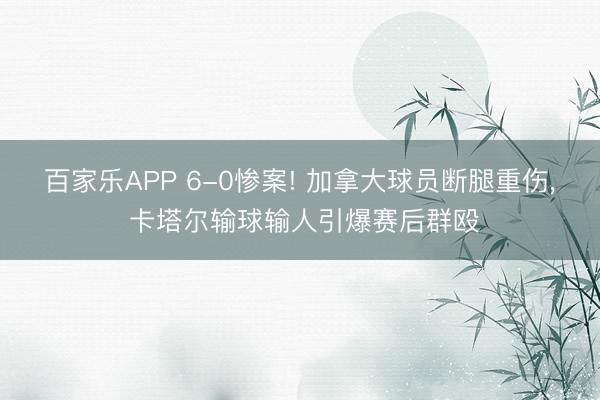 百家乐APP 6-0惨案! 加拿大球员断腿重伤， 卡塔尔输球输人引爆赛后群殴