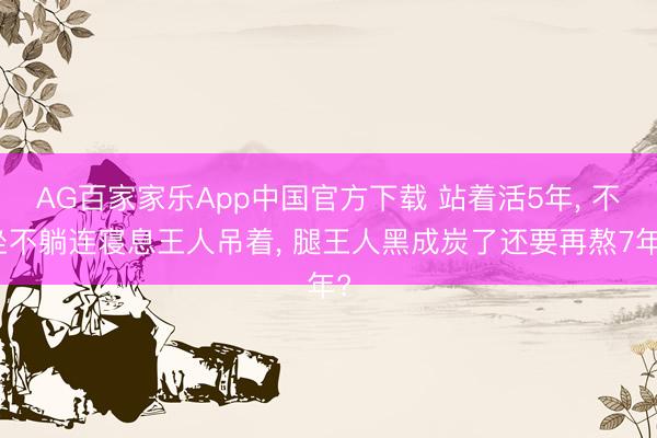AG百家家乐App中国官方下载 站着活5年, 不坐不躺连寝息王人吊着, 腿王人黑成炭了还要再熬7年?