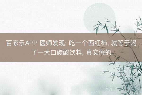 百家乐APP 医师发现: 吃一个西红柿, 就等于喝了一大口碳酸饮料, 真实假的