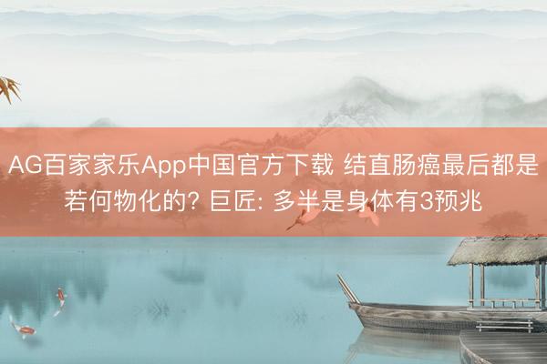 AG百家家乐App中国官方下载 结直肠癌最后都是若何物化的? 巨匠: 多半是身体有3预兆